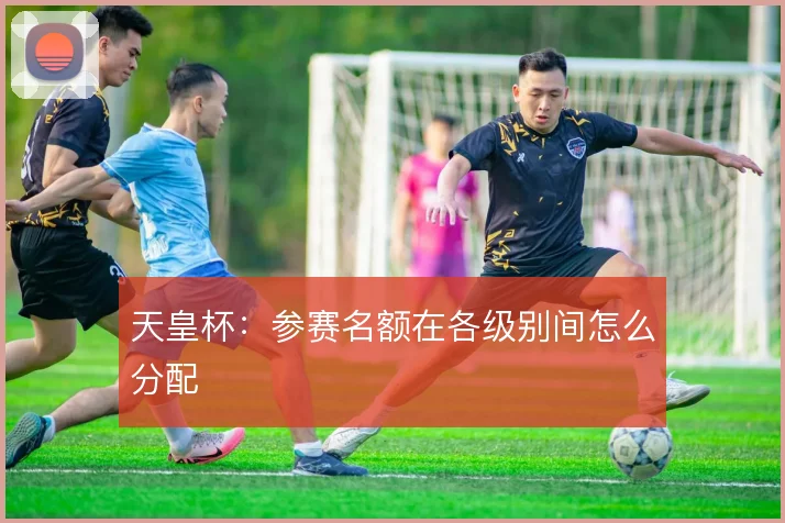 天皇杯:参赛名额在各级别间怎么分配