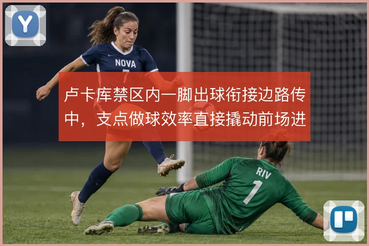 卢卡库禁区内一脚出球衔接边路传中,支点做球效率直接撬动前场进攻层次