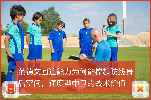 范德文回追能力为何能撑起防线身后空间，速度型中卫的战术价值