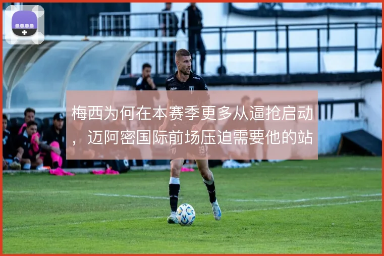 梅西为何在本赛季更多从逼抢启动，迈阿密国际前场压迫需要他的站位引导