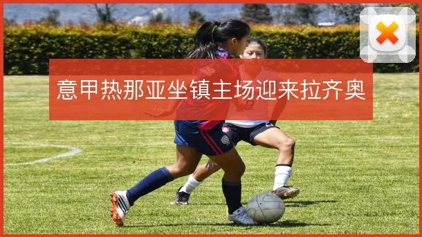 意甲热那亚坐镇主场迎来拉齐奥
