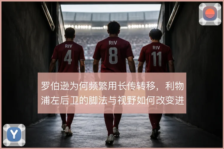 罗伯逊为何频繁用长传转移，利物浦左后卫的脚法与视野如何改变进攻方向