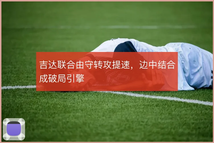 吉达联合由守转攻提速，边中结合成破局引擎