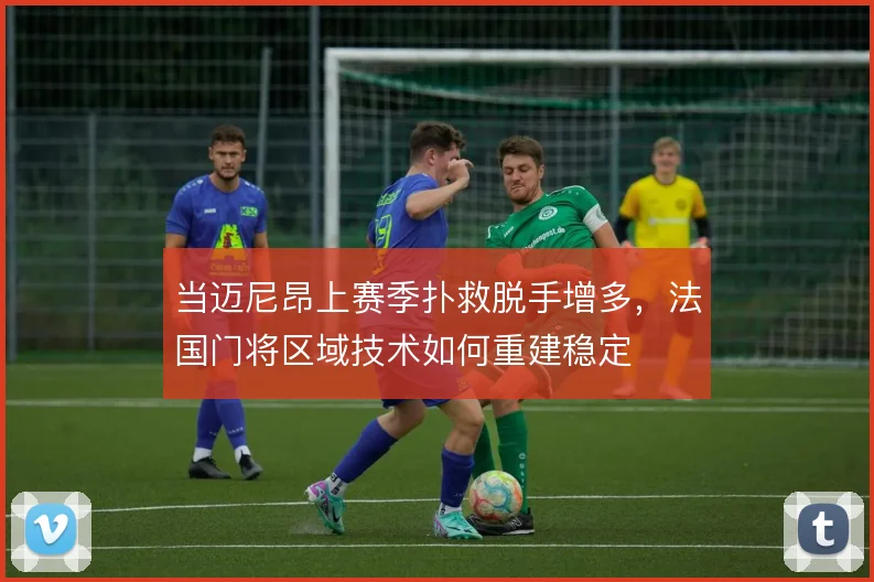 当迈尼昂上赛季扑救脱手增多，法国门将区域技术如何重建稳定