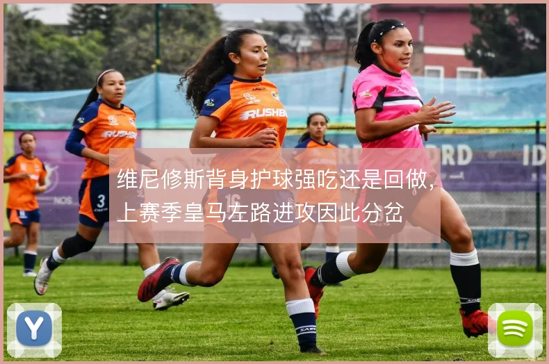 维尼修斯背身护球强吃还是回做，上赛季皇马左路进攻因此分岔