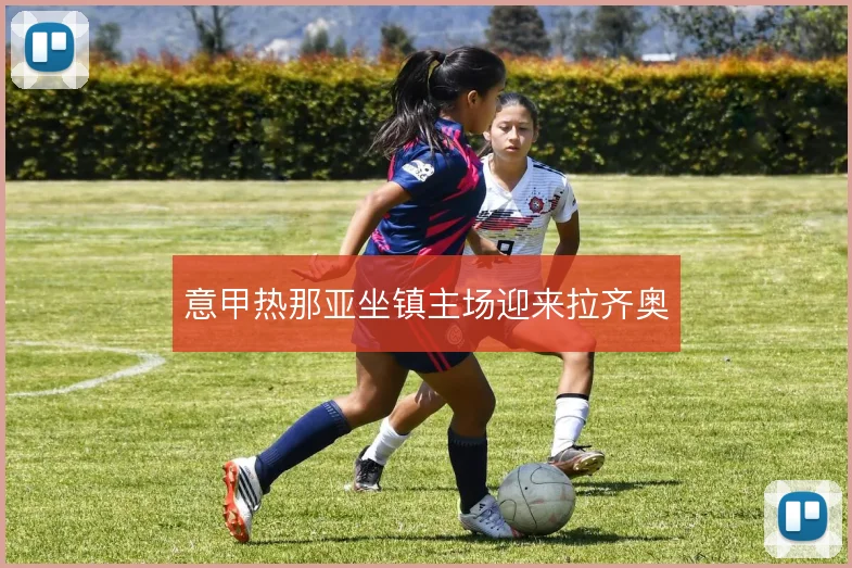 意甲热那亚坐镇主场迎来拉齐奥