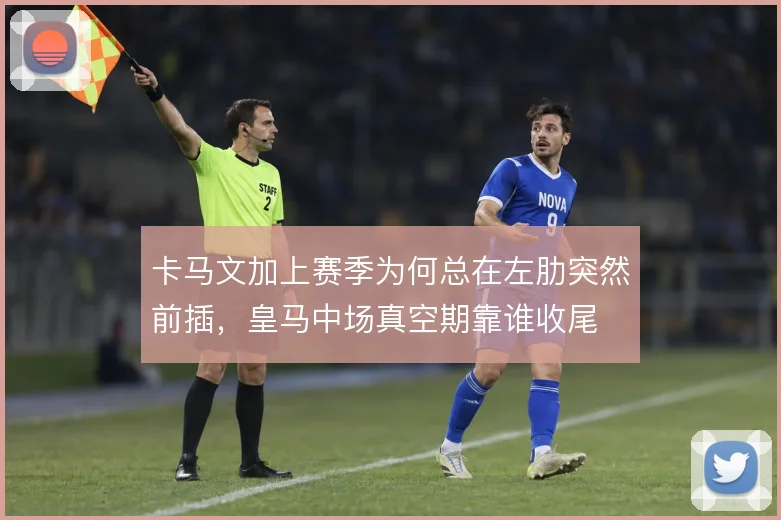 卡马文加上赛季为何总在左肋突然前插，皇马中场真空期靠谁收尾