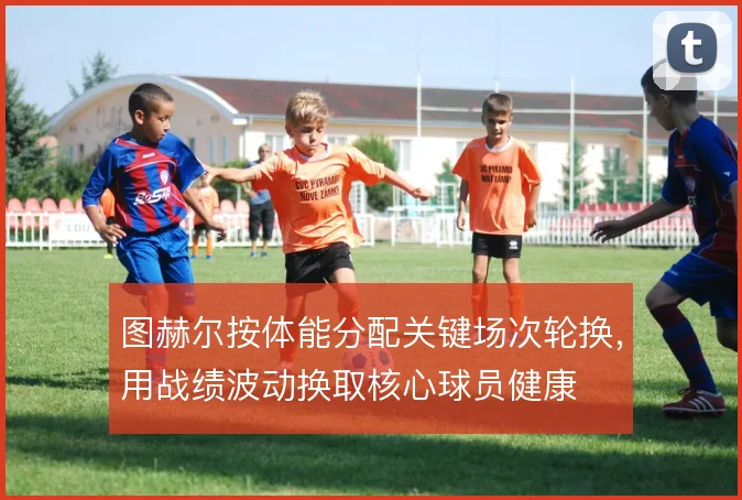图赫尔按体能分配关键场次轮换，用战绩波动换取核心球员健康