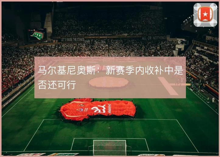 马尔基尼奥斯：新赛季内收补中是否还可行