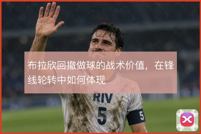 布拉欣回撤做球的战术价值,在锋线轮转中如何体现