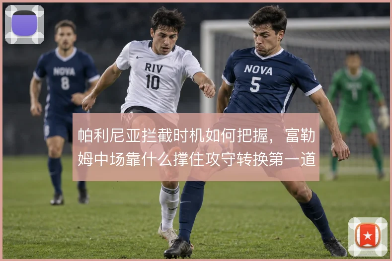 帕利尼亚拦截时机如何把握,富勒姆中场靠什么撑住攻守转换第一道闸
