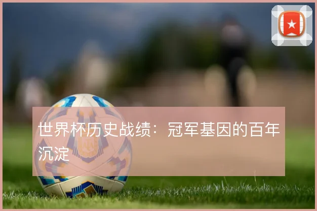 世界杯历史战绩：冠军基因的百年沉淀