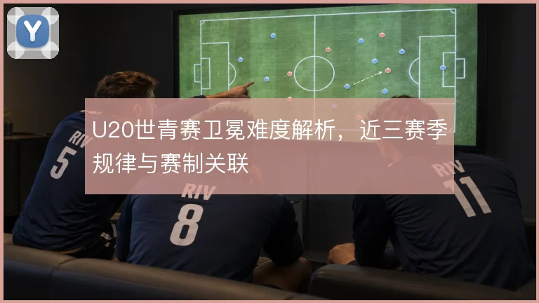 U20世青赛卫冕难度解析，近三赛季规律与赛制关联